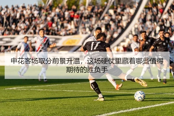 申花客场取分前景升温，这场硬仗里藏着哪些值得期待的胜负手